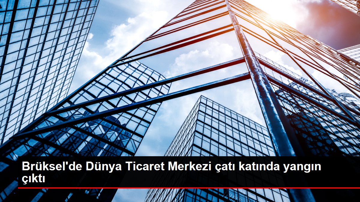 Brüksel’de Dünya Ticaret Merkezi yangın çıktı