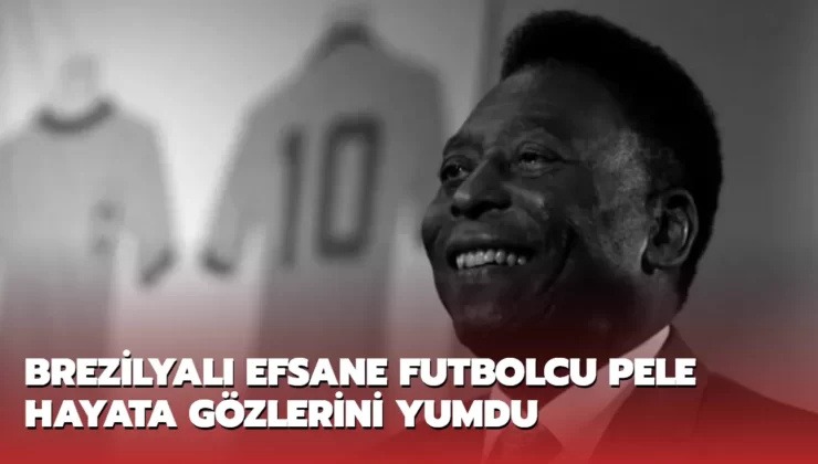 Brezilyalı efsane futbolcu Pele hayatını kaybetti