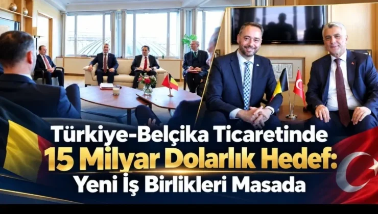 Türkiye-Belçika Ticaretinde 15 Milyar Dolarlık Hedef: Yeni İş Birlikleri Masada