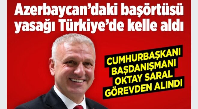 Başörtüsü yasağına karşı çıkıp Azerbaycan&rsquo;ın tepkisini çekmişti! Cumhurbaşkanı Başdanışmanı Oktay Saral görevden alındı
